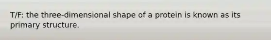 T/F: the three-dimensional shape of a protein is known as its primary structure.