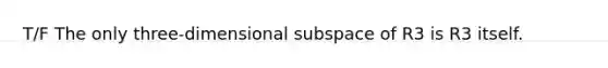 T/F The only three-dimensional subspace of R3 is R3 itself.