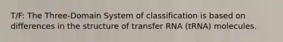 T/F: The Three-Domain System of classification is based on differences in the structure of transfer RNA (tRNA) molecules.