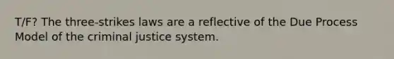 T/F? The three-strikes laws are a reflective of the Due Process Model of the criminal justice system.