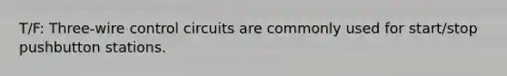T/F: Three-wire control circuits are commonly used for start/stop pushbutton stations.