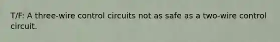 T/F: A three-wire control circuits not as safe as a two-wire control circuit.