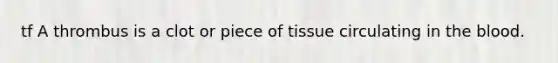 tf A thrombus is a clot or piece of tissue circulating in the blood.