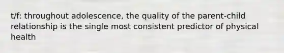 t/f: throughout adolescence, the quality of the parent-child relationship is the single most consistent predictor of physical health