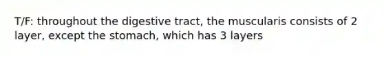 T/F: throughout the digestive tract, the muscularis consists of 2 layer, except <a href='https://www.questionai.com/knowledge/kLccSGjkt8-the-stomach' class='anchor-knowledge'>the stomach</a>, which has 3 layers