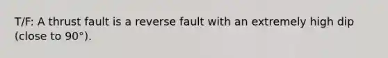 T/F: A thrust fault is a reverse fault with an extremely high dip (close to 90°).