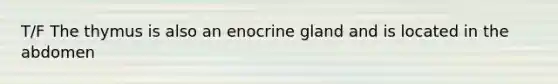 T/F The thymus is also an enocrine gland and is located in the abdomen