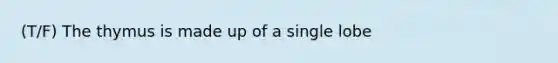 (T/F) The thymus is made up of a single lobe