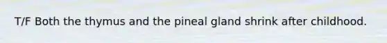 T/F Both the thymus and the pineal gland shrink after childhood.