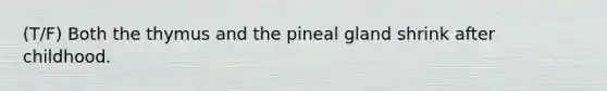 (T/F) Both the thymus and the pineal gland shrink after childhood.