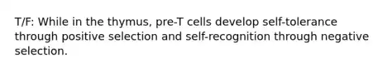 T/F: While in the thymus, pre-T cells develop self-tolerance through positive selection and self-recognition through negative selection.