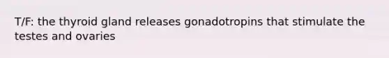 T/F: the thyroid gland releases gonadotropins that stimulate the testes and ovaries