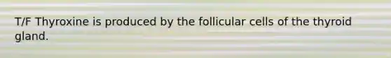 T/F Thyroxine is produced by the follicular cells of the thyroid gland.