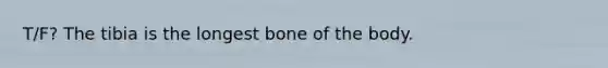 T/F? The tibia is the longest bone of the body.