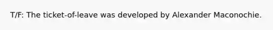 T/F: The ticket-of-leave was developed by Alexander Maconochie.