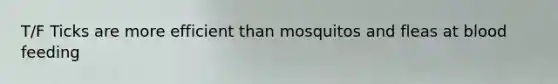 T/F Ticks are more efficient than mosquitos and fleas at blood feeding