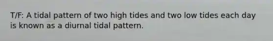 T/F: A tidal pattern of two high tides and two low tides each day is known as a diurnal tidal pattern.