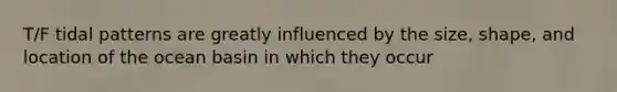T/F tidal patterns are greatly influenced by the size, shape, and location of the ocean basin in which they occur