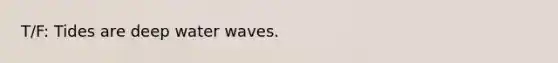 T/F: Tides are deep water waves.