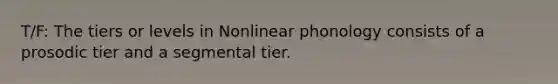 T/F: The tiers or levels in Nonlinear phonology consists of a prosodic tier and a segmental tier.