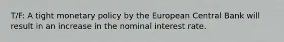 T/F: A tight monetary policy by the European Central Bank will result in an increase in the nominal interest rate.