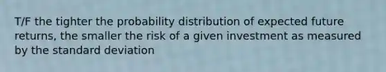 T/F the tighter the probability distribution of expected future returns, the smaller the risk of a given investment as measured by the standard deviation