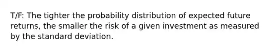 T/F: The tighter the probability distribution of expected future returns, the smaller the risk of a given investment as measured by the <a href='https://www.questionai.com/knowledge/kqGUr1Cldy-standard-deviation' class='anchor-knowledge'>standard deviation</a>.