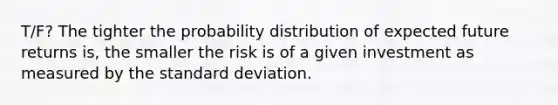 T/F? The tighter the probability distribution of expected future returns is, the smaller the risk is of a given investment as measured by the standard deviation.