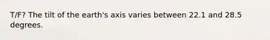 T/F? The tilt of the earth's axis varies between 22.1 and 28.5 degrees.