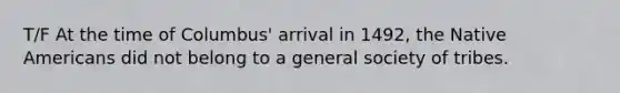 T/F At the time of Columbus' arrival in 1492, the Native Americans did not belong to a general society of tribes.