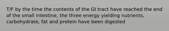 T/F by the time the contents of the GI tract have reached the end of the small intestine, the three energy yielding nutrients, carbohydrate, fat and protein have been digested