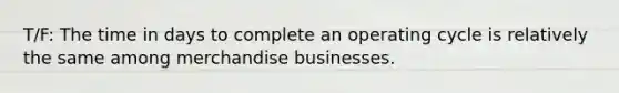 T/F: The time in days to complete an operating cycle is relatively the same among merchandise businesses.