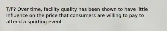 T/F? Over time, facility quality has been shown to have little influence on the price that consumers are willing to pay to attend a sporting event