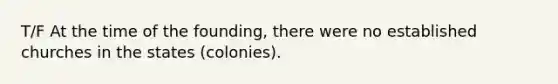 T/F At the time of the founding, there were no established churches in the states (colonies).