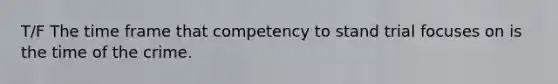 T/F The time frame that competency to stand trial focuses on is the time of the crime.