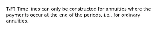 T/F? Time lines can only be constructed for annuities where the payments occur at the end of the periods, i.e., for ordinary annuities.