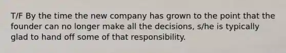 T/F By the time the new company has grown to the point that the founder can no longer make all the decisions, s/he is typically glad to hand off some of that responsibility.