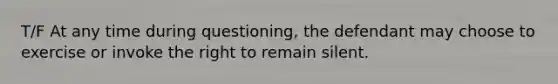 T/F At any time during questioning, the defendant may choose to exercise or invoke the right to remain silent.