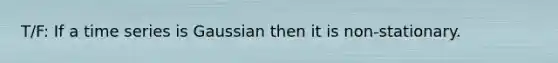 T/F: If a time series is Gaussian then it is non-stationary.