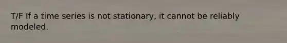 T/F If a time series is not stationary, it cannot be reliably modeled.