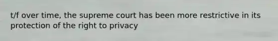 t/f over time, the supreme court has been more restrictive in its protection of the right to privacy