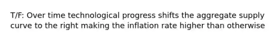 T/F: Over time technological progress shifts the aggregate supply curve to the right making the inflation rate higher than otherwise