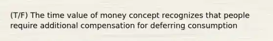 (T/F) The time value of money concept recognizes that people require additional compensation for deferring consumption