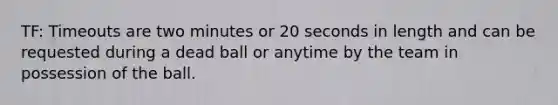 TF: Timeouts are two minutes or 20 seconds in length and can be requested during a dead ball or anytime by the team in possession of the ball.