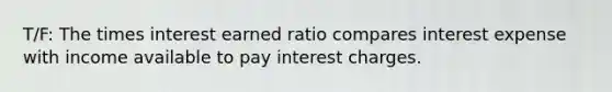 T/F: The times interest earned ratio compares interest expense with income available to pay interest charges.