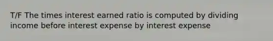 T/F The times interest earned ratio is computed by dividing income before interest expense by interest expense