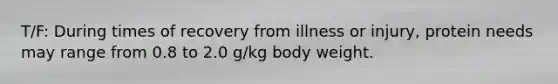 T/F: During times of recovery from illness or injury, protein needs may range from 0.8 to 2.0 g/kg body weight.
