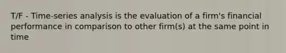 T/F - Time-series analysis is the evaluation of a firm's financial performance in comparison to other firm(s) at the same point in time