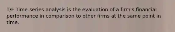 T/F Time-series analysis is the evaluation of a firm's financial performance in comparison to other firms at the same point in time.