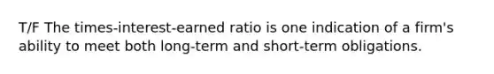 T/F The times-interest-earned ratio is one indication of a firm's ability to meet both long-term and short-term obligations.